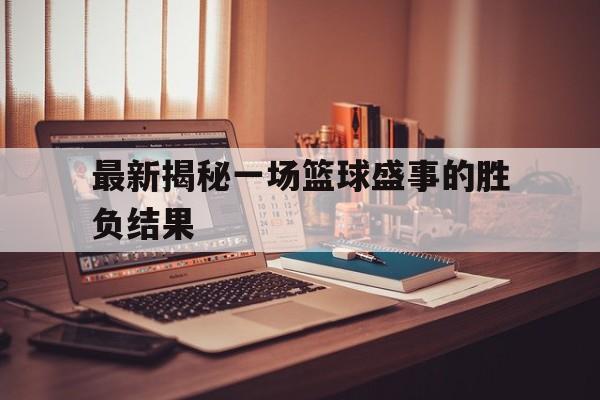 最新揭秘一场篮球盛事的胜负结果